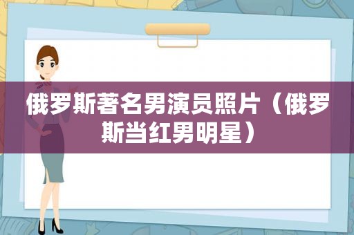 俄罗斯著名男演员照片（俄罗斯当红男明星）