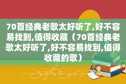 70首经典老歌太好听了,好不容易找到,值得收藏（70首经典老歌太好听了,好不容易找到,值得收藏的歌）