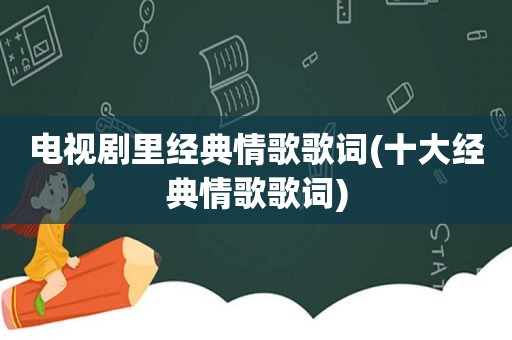 电视剧里经典情歌歌词(十大经典情歌歌词)