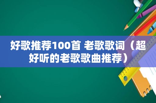 好歌推荐100首 老歌歌词（超好听的老歌歌曲推荐）