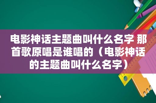 电影神话主题曲叫什么名字 那首歌原唱是谁唱的（电影神话的主题曲叫什么名字）