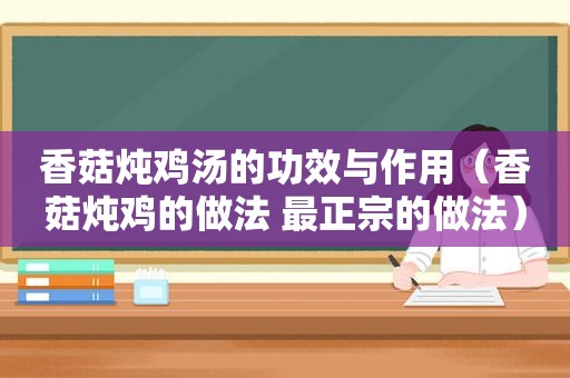 香菇炖鸡汤的功效与作用（香菇炖鸡的做法 最正宗的做法）