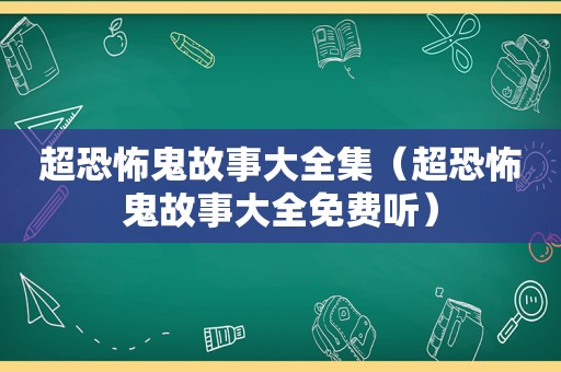 超恐怖鬼故事大全集（超恐怖鬼故事大全免费听）