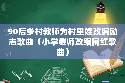 90后乡村教师为村里娃改编励志歌曲（小学老师改编网红歌曲）