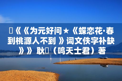 ​《《为元好问★《蝶恋花·春到桃源人不到 》词文佚字补缺 》》 耿閣（鸣天士君）著