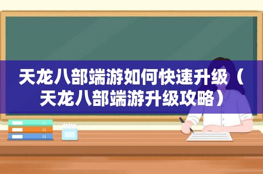 天龙八部端游如何快速升级（天龙八部端游升级攻略）