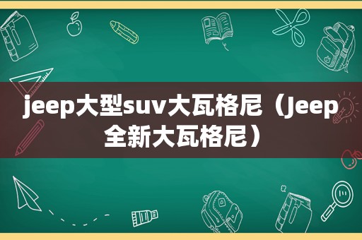 jeep大型suv大瓦格尼（Jeep全新大瓦格尼）