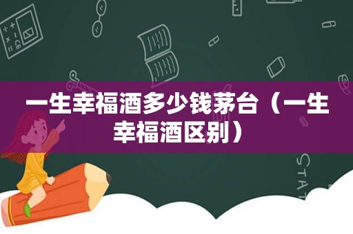 一生幸福酒多少钱茅台（一生幸福酒区别）