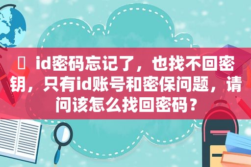 ￼  id密码忘记了，也找不回密钥，只有id账号和密保问题，请问该怎么找回密码？