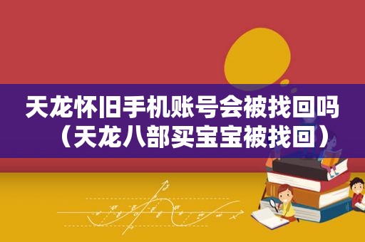 天龙怀旧手机账号会被找回吗（天龙八部买宝宝被找回）