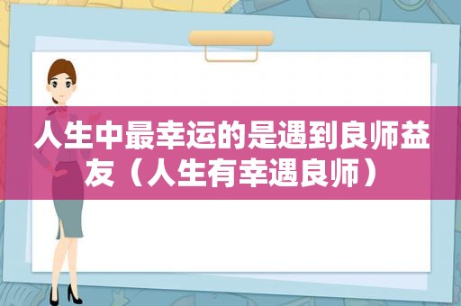 人生中最幸运的是遇到良师益友（人生有幸遇良师）