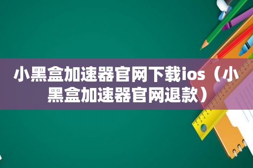 小黑盒加速器官网下载ios（小黑盒加速器官网退款）