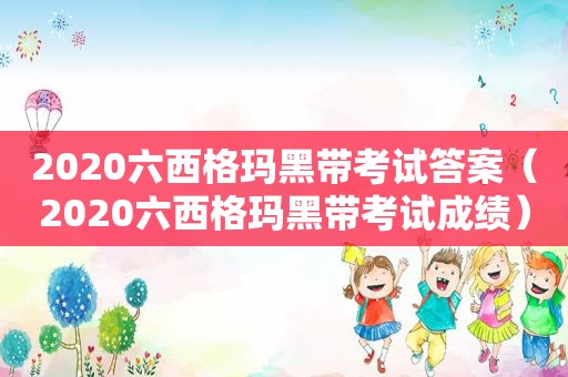 2020六西格玛黑带考试答案（2020六西格玛黑带考试成绩）