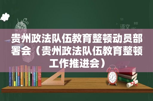 贵州政法队伍教育整顿动员部署会（贵州政法队伍教育整顿工作推进会）