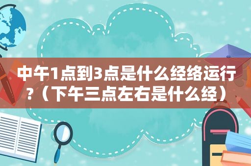 中午1点到3点是什么经络运行?（下午三点左右是什么经）