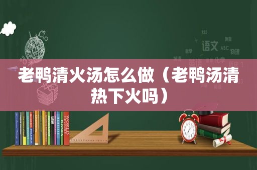 老鸭清火汤怎么做（老鸭汤清热下火吗）