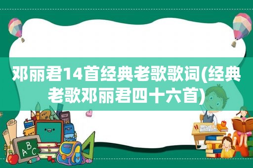 邓丽君14首经典老歌歌词(经典老歌邓丽君四十六首)