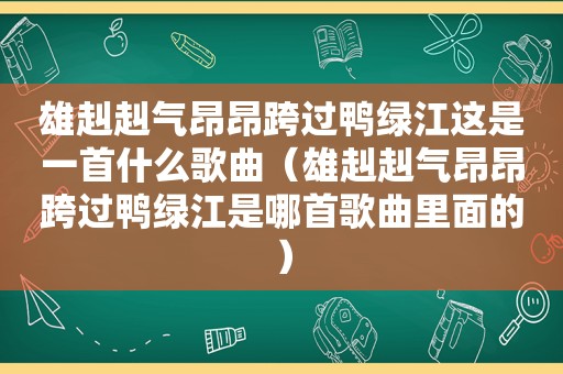 雄赳赳气昂昂跨过鸭绿江这是一首什么歌曲（雄赳赳气昂昂跨过鸭绿江是哪首歌曲里面的）