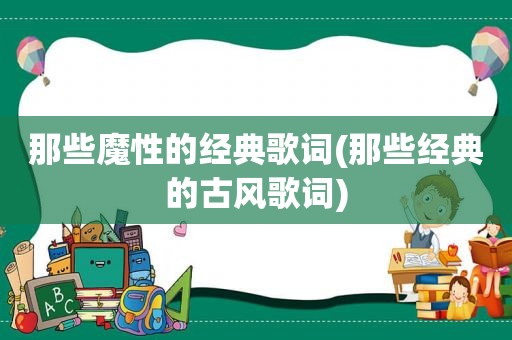 那些魔性的经典歌词(那些经典的古风歌词)