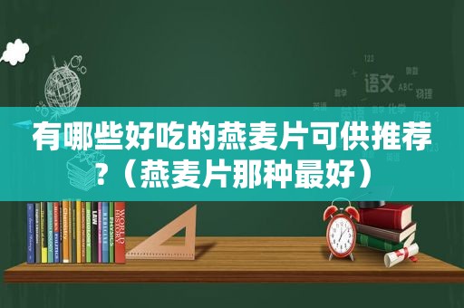 有哪些好吃的燕麦片可供推荐?（燕麦片那种最好）