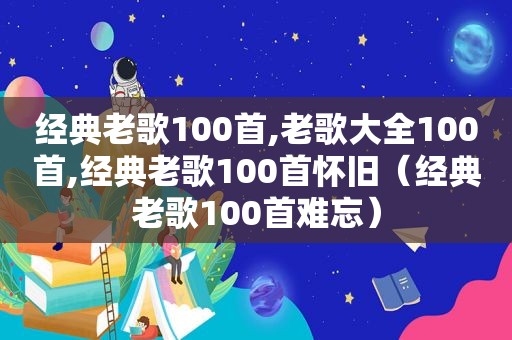 经典老歌100首,老歌大全100首,经典老歌100首怀旧（经典老歌100首难忘）