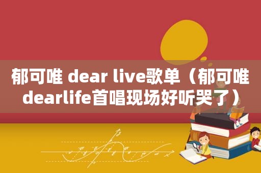 郁可唯 dear live歌单（郁可唯dearlife首唱现场好听哭了）