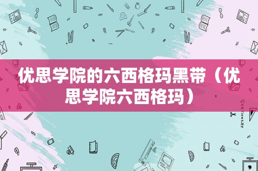 优思学院的六西格玛黑带（优思学院六西格玛）