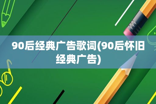 90后经典广告歌词(90后怀旧经典广告)