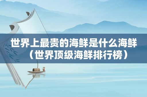 世界上最贵的海鲜是什么海鲜（世界顶级海鲜排行榜）