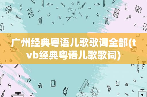 广州经典粤语儿歌歌词全部(tvb经典粤语儿歌歌词)