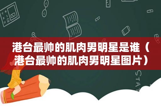 港台最帅的肌肉男明星是谁（港台最帅的肌肉男明星图片）