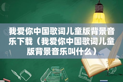 我爱你中国歌词儿童版背景音乐下载（我爱你中国歌词儿童版背景音乐叫什么）