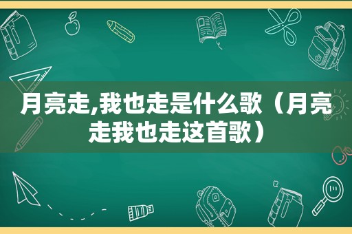 月亮走,我也走是什么歌（月亮走我也走这首歌）