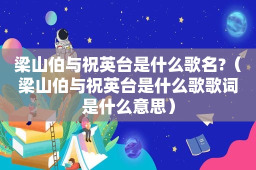 梁山伯与祝英台是什么歌名?（梁山伯与祝英台是什么歌歌词是什么意思）