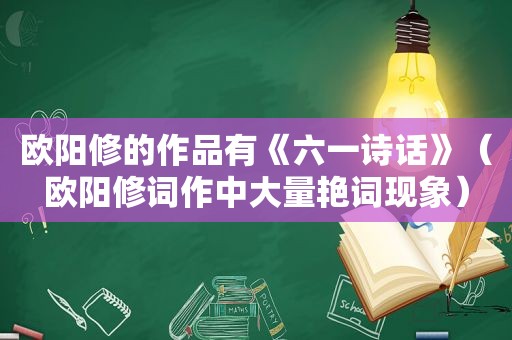 欧阳修的作品有《六一诗话》（欧阳修词作中大量艳词现象）