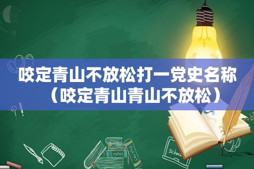 咬定青山不放松打一党史名称（咬定青山青山不放松）