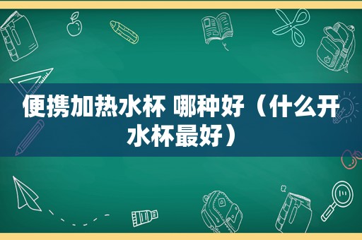 便携加热水杯 哪种好（什么开水杯最好）