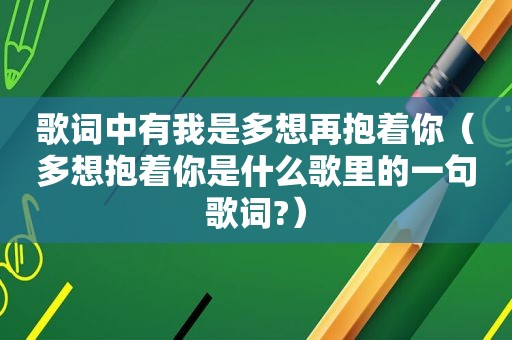 歌词中有我是多想再抱着你（多想抱着你是什么歌里的一句歌词?）