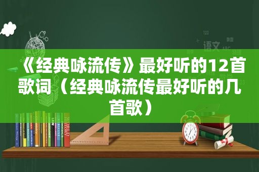 《经典咏流传》最好听的12首歌词（经典咏流传最好听的几首歌）