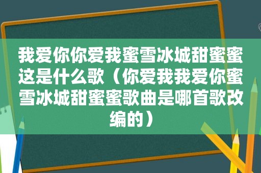 我爱你你爱我蜜雪冰城甜蜜蜜这是什么歌（你爱我我爱你蜜雪冰城甜蜜蜜歌曲是哪首歌改编的）