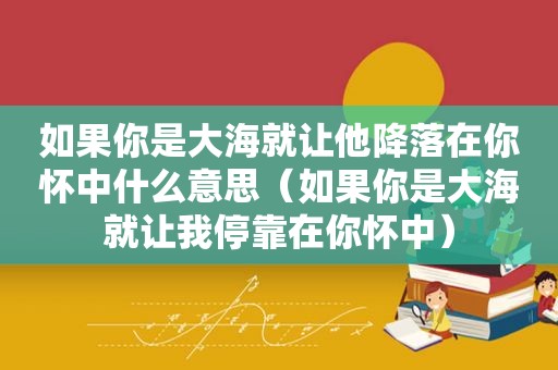 如果你是大海就让他降落在你怀中什么意思（如果你是大海就让我停靠在你怀中）