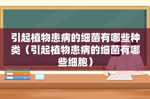 引起植物患病的细菌有哪些种类（引起植物患病的细菌有哪些细胞）