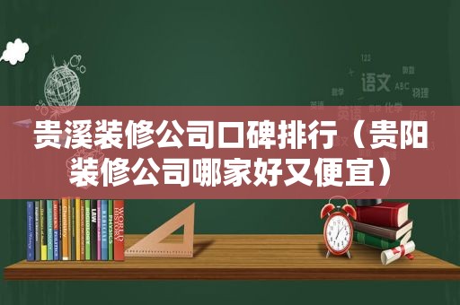 贵溪装修公司口碑排行（贵阳装修公司哪家好又便宜）