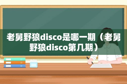 老舅野狼disco是哪一期（老舅野狼disco第几期）