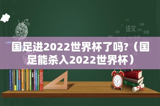 国足进2022世界杯了吗?（国足能杀入2022世界杯）