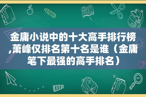 金庸小说中的十大高手排行榜,萧峰仅排名第十名是谁（金庸笔下最强的高手排名）