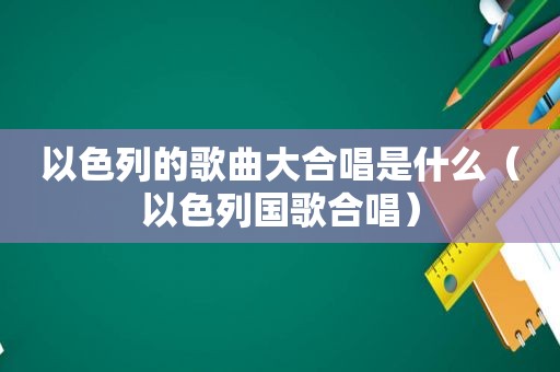 以色列的歌曲大合唱是什么（以色列国歌合唱）