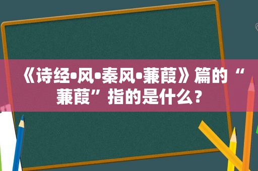 《诗经•风•秦风•蒹葭》篇的“蒹葭”指的是什么？