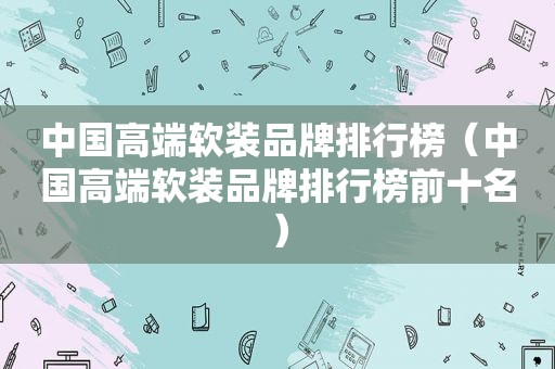 中国高端软装品牌排行榜（中国高端软装品牌排行榜前十名）