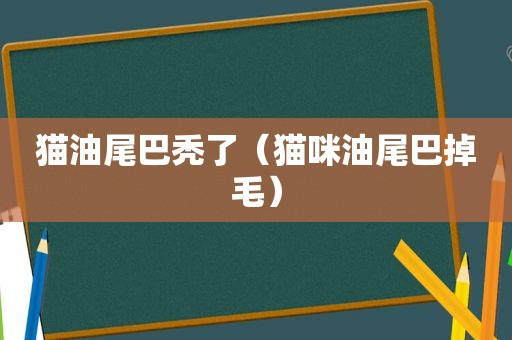 猫油尾巴秃了（猫咪油尾巴掉毛）